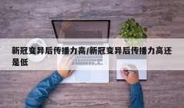 新冠变异后传播力高/新冠变异后传播力高还是低