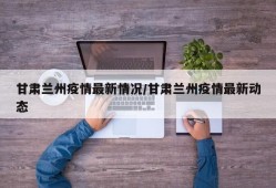 甘肃兰州疫情最新情况/甘肃兰州疫情最新动态