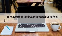 【北京丰台疫情,北京丰台疫情最新通报今天】