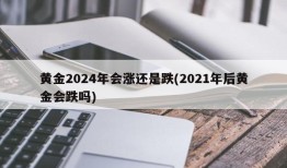黄金2024年会涨还是跌(2021年后黄金会跌吗)