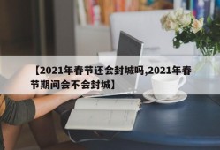 【2021年春节还会封城吗,2021年春节期间会不会封城】