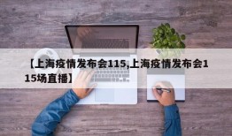 【上海疫情发布会115,上海疫情发布会115场直播】
