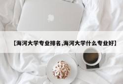 【海河大学专业排名,海河大学什么专业好】