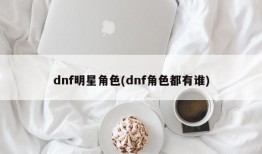 dnf明星角色(dnf角色都有谁)