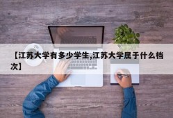 【江苏大学有多少学生,江苏大学属于什么档次】