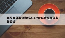 北科大录取分数线2017/北科大高考录取分数线