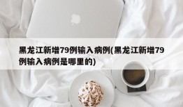 黑龙江新增79例输入病例(黑龙江新增79例输入病例是哪里的)