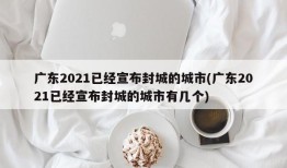 广东2021已经宣布封城的城市(广东2021已经宣布封城的城市有几个)