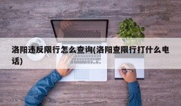 洛阳违反限行怎么查询(洛阳查限行打什么电话)