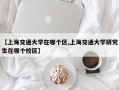 【上海交通大学在哪个区,上海交通大学研究生在哪个校区】