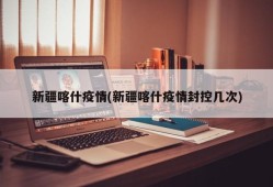 新疆喀什疫情(新疆喀什疫情封控几次)