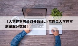 【大学在重庆录取分数线,北京理工大学在重庆录取分数线】
