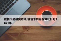 疫情下的租赁市场/疫情下的租金减让针对2021年