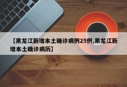 【黑龙江新增本土确诊病例25例,黑龙江新增本土确诊病历】