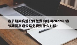 春节期间高速公路免费的时间2022年/春节期间高速公路免费到什么时候
