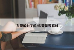 东莞解封了吗/东莞是否解封