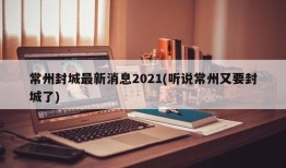 常州封城最新消息2021(听说常州又要封城了)