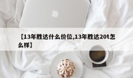 【13年胜达什么价位,13年胜达20t怎么样】