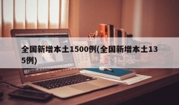 全国新增本土1500例(全国新增本土135例)
