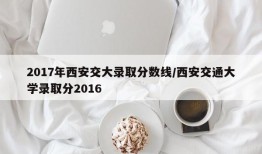 2017年西安交大录取分数线/西安交通大学录取分2016