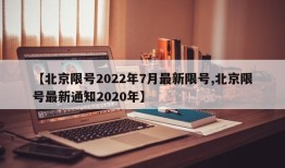 【北京限号2022年7月最新限号,北京限号最新通知2020年】