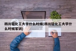 四川轻化工大学什么时候(四川轻化工大学什么时候军训)