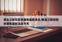 黑龙江新型冠状病毒最新消息/黑龙江新型冠状病毒最新消息今天