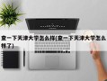 查一下天津大学怎么样(查一下天津大学怎么样了)