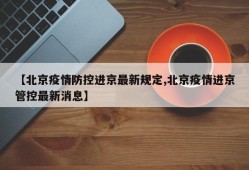 【北京疫情防控进京最新规定,北京疫情进京管控最新消息】