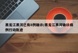 黑龙江黑河已有8例确诊/黑龙江黑河确诊病例行动轨迹
