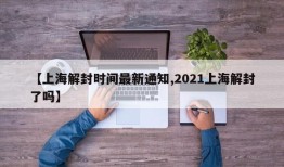【上海解封时间最新通知,2021上海解封了吗】