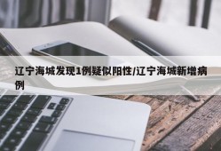 辽宁海城发现1例疑似阳性/辽宁海城新增病例
