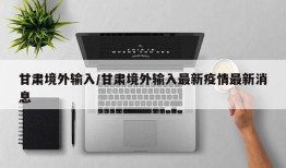 甘肃境外输入/甘肃境外输入最新疫情最新消息