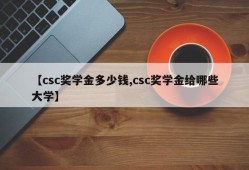 【csc奖学金多少钱,csc奖学金给哪些大学】