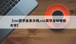 【csc奖学金多少钱,csc奖学金给哪些大学】