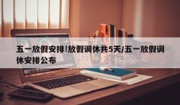 五一放假安排!放假调休共5天/五一放假调休安排公布