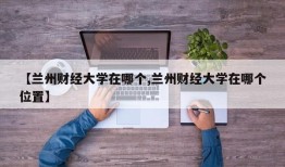 【兰州财经大学在哪个,兰州财经大学在哪个位置】