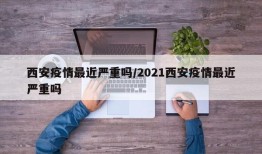 西安疫情最近严重吗/2021西安疫情最近严重吗