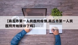 【商丘市第一人民医院疫情,商丘市第一人民医院开始接诊了吗】