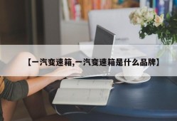【一汽变速箱,一汽变速箱是什么品牌】