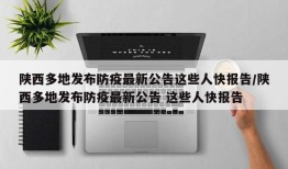 陕西多地发布防疫最新公告这些人快报告/陕西多地发布防疫最新公告 这些人快报告