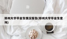 郑州大学毕业生情况报告(郑州大学毕业生查询)