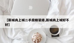 【新城尚上城二手房精装修,新城尚上城好不好】