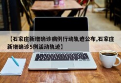【石家庄新增确诊病例行动轨迹公布,石家庄新增确诊5例活动轨迹】