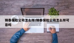 锦泰保险公司怎么样/锦泰保险公司怎么样可靠吗