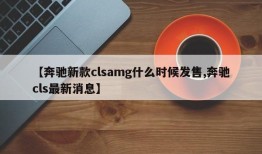【奔驰新款clsamg什么时候发售,奔驰cls最新消息】