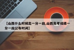 【山西什么时候出一分一段,山西高考成绩一分一段公布时间】