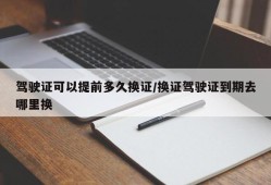 驾驶证可以提前多久换证/换证驾驶证到期去哪里换