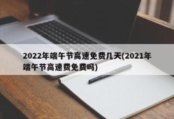 2022年端午节高速免费几天(2021年端午节高速费免费吗)