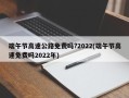 端午节高速公路免费吗?2022(端午节高速免费吗2022年)